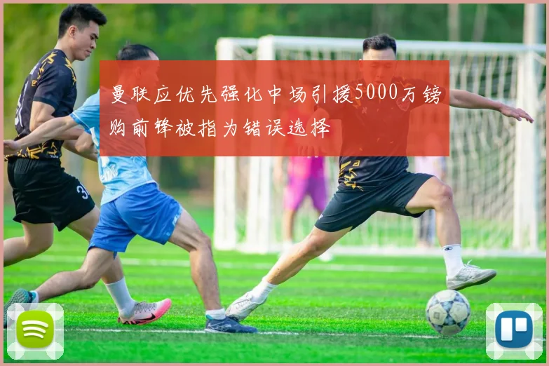 曼联应优先强化中场引援5000万镑购前锋被指为错误选择
