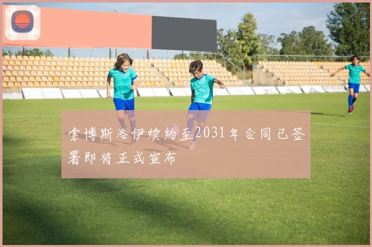 索博斯洛伊续约至2031年合同已签署即将正式宣布