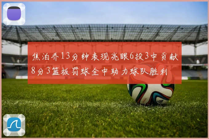 焦泊乔13分钟表现亮眼6投3中贡献8分3篮板罚球全中助力球队胜利