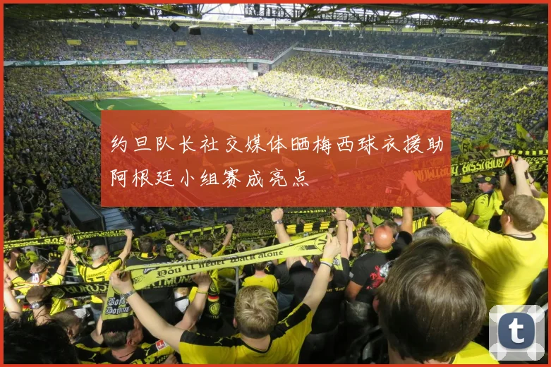 约旦队长社交媒体晒梅西球衣援助阿根廷小组赛成亮点