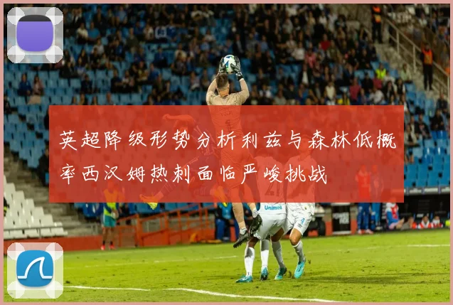 英超降级形势分析利兹与森林低概率西汉姆热刺面临严峻挑战