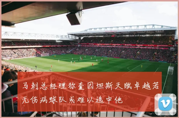 马刺总经理称奎因坦斯天赋卓越若无伤病球队或难以选中他