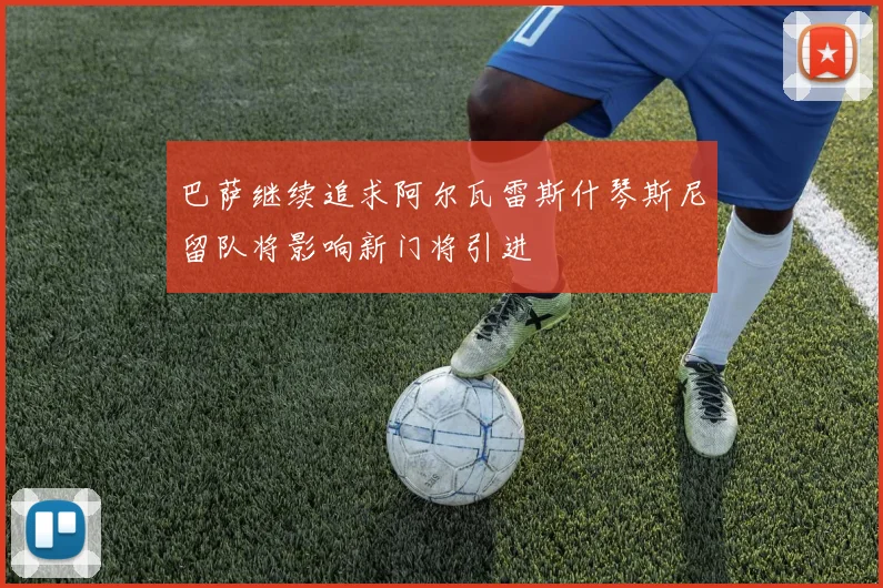 巴萨继续追求阿尔瓦雷斯什琴斯尼留队将影响新门将引进