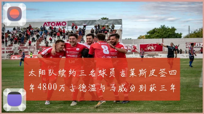 太阳队续约三名球员吉莱斯皮签四年4800万古德温与马威分别获三年合同
