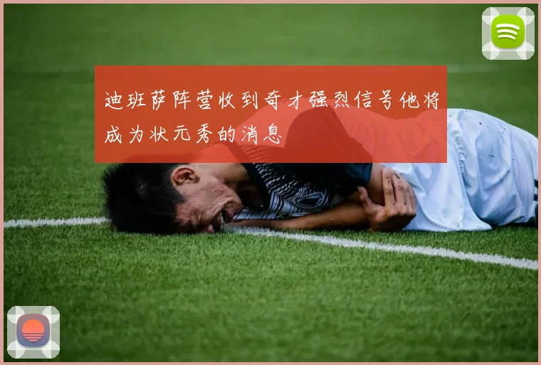 迪班萨阵营收到奇才强烈信号他将成为状元秀的消息