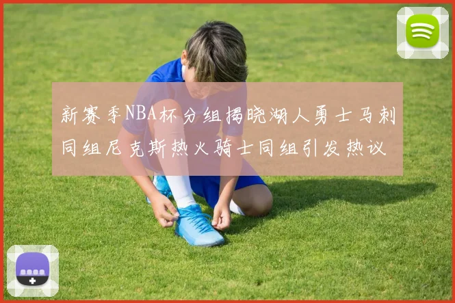 新赛季NBA杯分组揭晓湖人勇士马刺同组尼克斯热火骑士同组引发热议