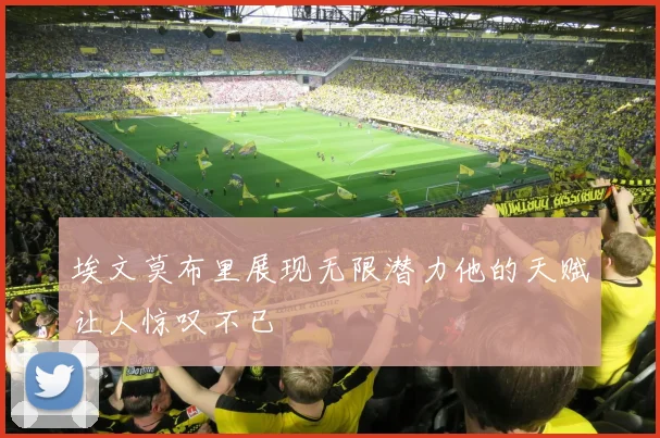 埃文莫布里展现无限潜力他的天赋让人惊叹不已