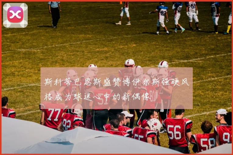 斯科蒂巴恩斯盛赞博伊尔斯强硬风格成为球迷心中的新偶像