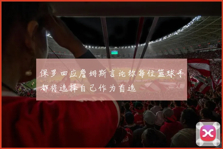 保罗回应詹姆斯言论称每位篮球手都将选择自己作为首选