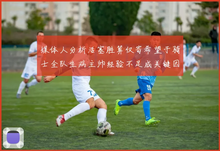 媒体人分析活塞胜算仅寄希望于骑士全队生病主帅经验不足成关键因素