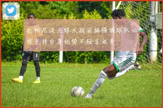 孔帕尼谈点球大战安排强调球队必将坚持自身优势不轻言放弃