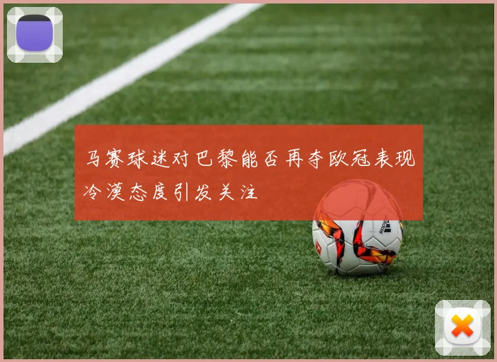 马赛球迷对巴黎能否再夺欧冠表现冷漠态度引发关注