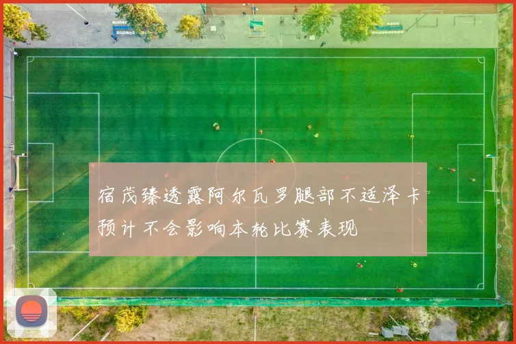 宿茂臻透露阿尔瓦罗腿部不适泽卡预计不会影响本轮比赛表现