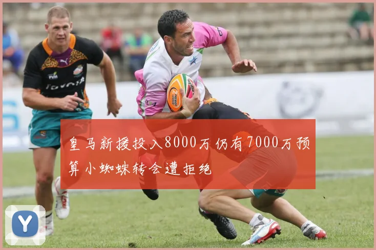 皇马新援投入8000万仍有7000万预算小蜘蛛转会遭拒绝