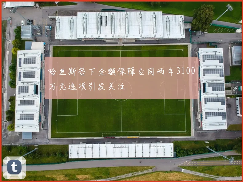 哈里斯签下全额保障合同两年3100万无选项引发关注