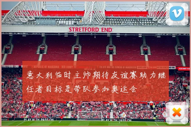 意大利临时主帅期待友谊赛助力继任者目标是带队参加奥运会