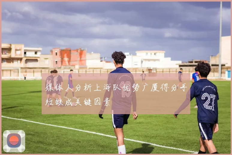 媒体人分析上海队优势广厦得分手短缺成关键因素