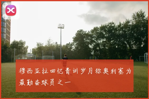 穆西亚拉回忆青训岁月称奥利塞为最勤奋球员之一