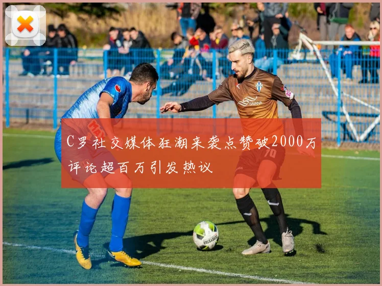 C罗社交媒体狂潮来袭点赞破2000万评论超百万引发热议