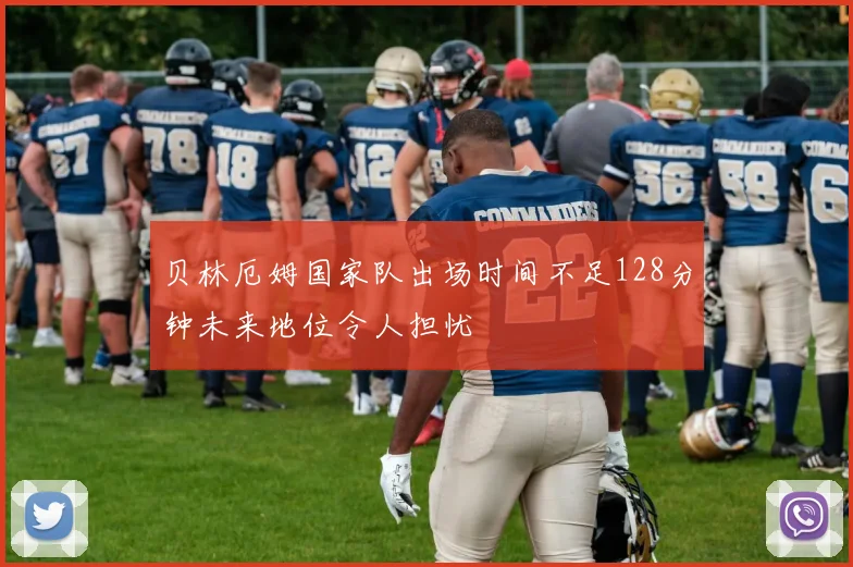 贝林厄姆国家队出场时间不足128分钟未来地位令人担忧