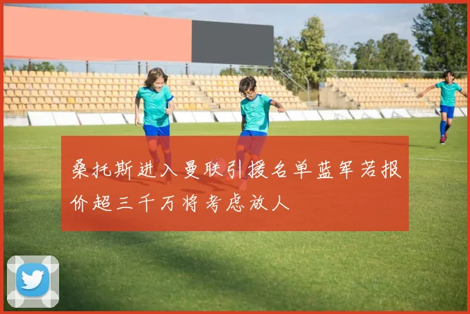 桑托斯进入曼联引援名单蓝军若报价超三千万将考虑放人