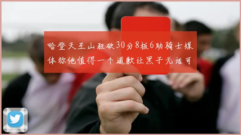 哈登天王山狂砍30分8板6助骑士媒体称他值得一个道歉让黑子无话可说