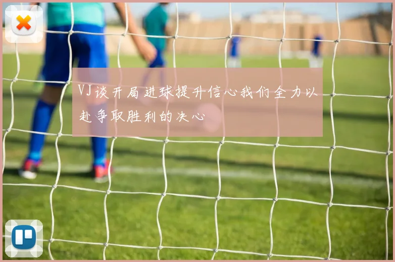 VJ谈开局进球提升信心我们全力以赴争取胜利的决心