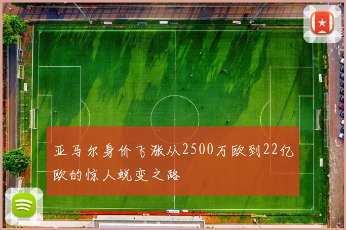 亚马尔身价飞涨从2500万欧到22亿欧的惊人蜕变之路