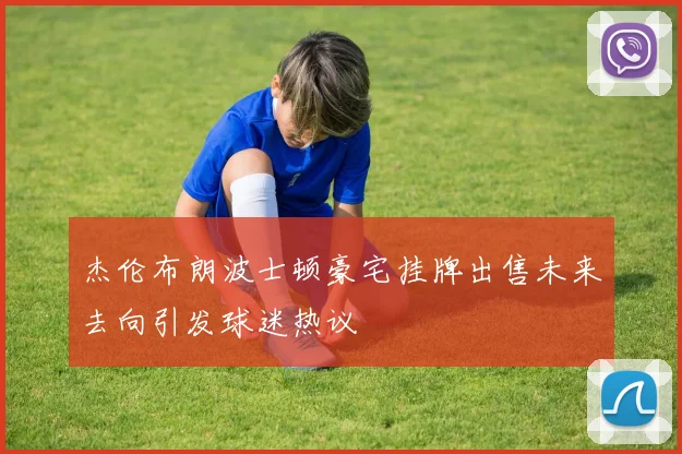杰伦布朗波士顿豪宅挂牌出售未来去向引发球迷热议