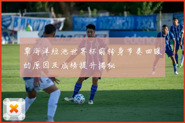 覃海洋短池世界杯前转身节奏回暖的原因及成绩提升揭秘
